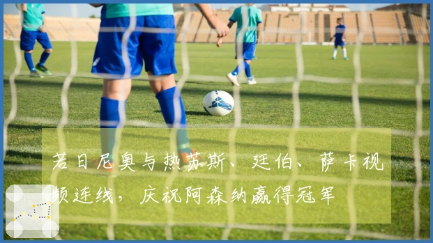 若日尼奥与热苏斯、廷伯、萨卡视频连线，庆祝阿森纳赢得冠军