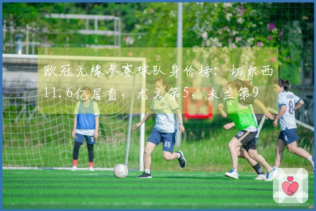 欧冠无缘参赛球队身价榜：切尔西11.6亿居首，尤文第5，米兰第9