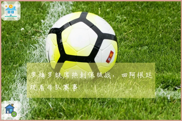 罗梅罗缺席热刺保级战，回阿根廷观看母队赛事